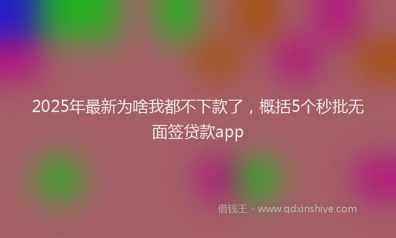 2025年最新为啥我都不下款了，概括5个秒批无面签贷款app