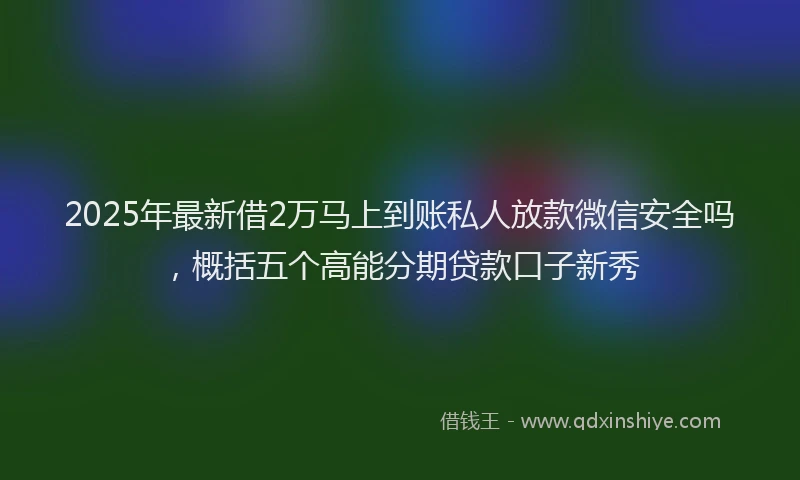 2025年最新借2万马上到账私人放款微信安全吗，概括五个高能分期贷款口子新秀