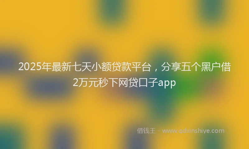 2025年最新七天小额贷款平台，分享五个黑户借2万元秒下网贷口子app