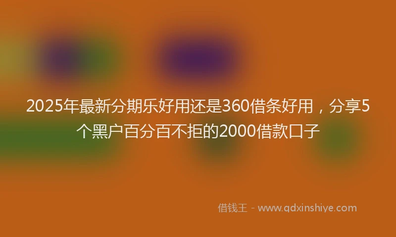 2025年最新分期乐好用还是360借条好用，分享5个黑户百分百不拒的2000借款口子