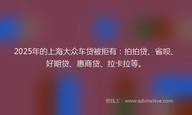 2025年的上海大众车贷被拒有：拍拍贷、省呗、好期贷、惠商贷、拉卡拉等。