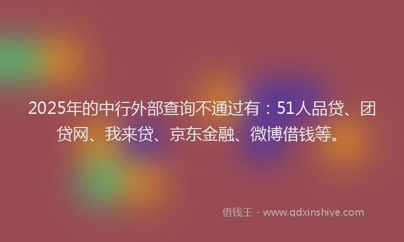 2025年的中行外部查询不通过有：51人品贷、团贷网、我来贷、京东金融、微博借钱等。