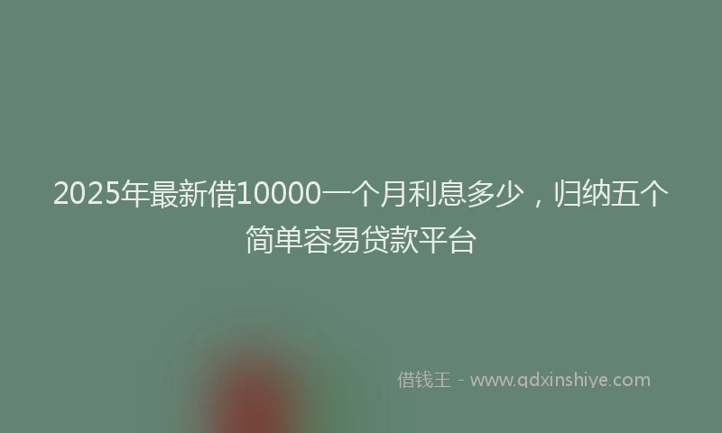 2025年最新借10000一个月利息多少，归纳五个简单容易贷款平台