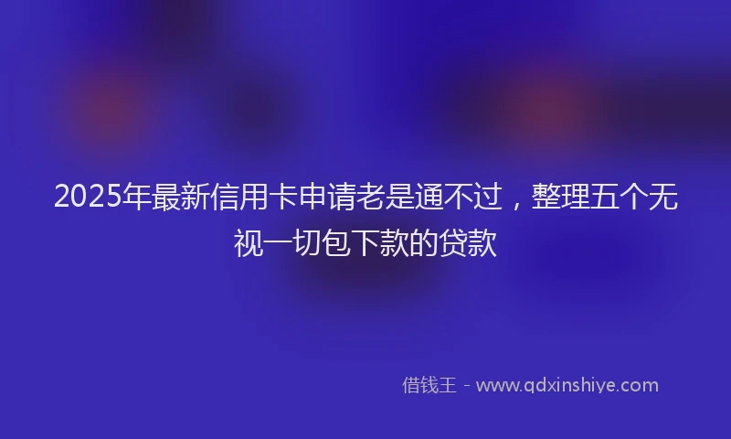 2025年最新信用卡申请老是通不过，整理五个无视一切包下款的贷款
