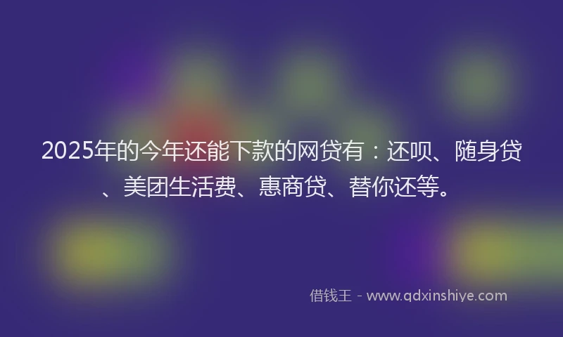 2025年的今年还能下款的网贷有：还呗、随身贷、美团生活费、惠商贷、替你还等。