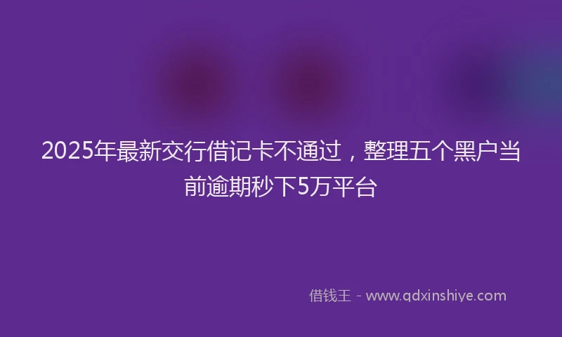 2025年最新交行借记卡不通过，整理五个黑户当前逾期秒下5万平台