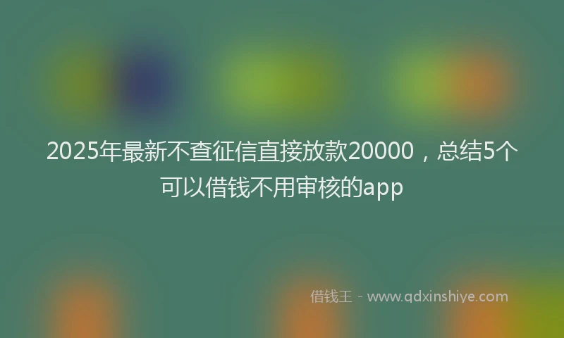 2025年最新不查征信直接放款20000，总结5个可以借钱不用审核的app
