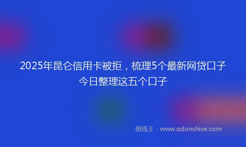 2025年昆仑信用卡被拒，梳理5个最新网贷口子今日整理这五个口子