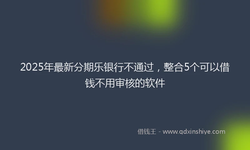 2025年最新分期乐银行不通过，整合5个可以借钱不用审核的软件