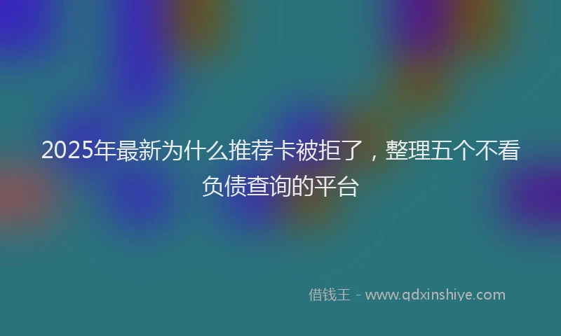 2025年最新为什么推荐卡被拒了，整理五个不看负债查询的平台