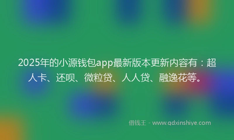 2025年的小源钱包app最新版本更新内容有：超人卡、还呗、微粒贷、人人贷、融逸花等。