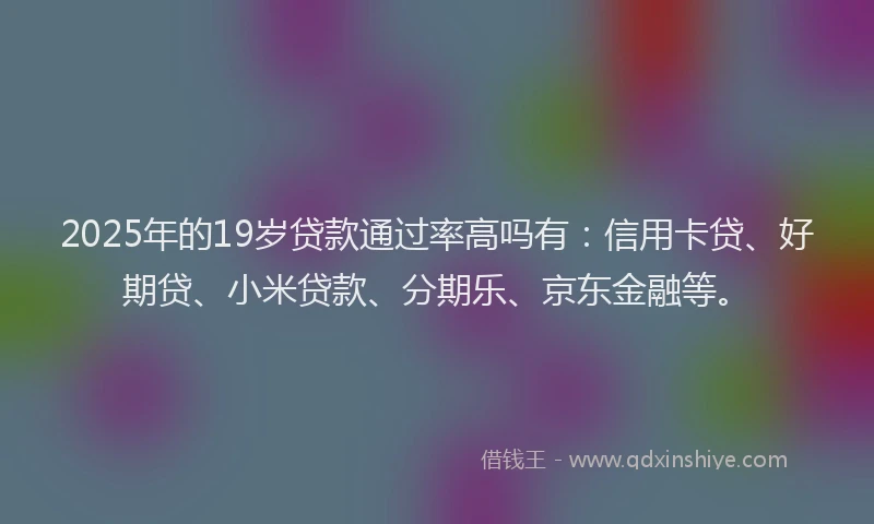 2025年的19岁贷款通过率高吗有：信用卡贷、好期贷、小米贷款、分期乐、京东金融等。