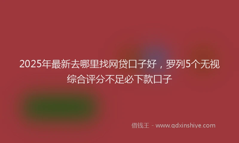 2025年最新去哪里找网贷口子好，罗列5个无视综合评分不足必下款口子