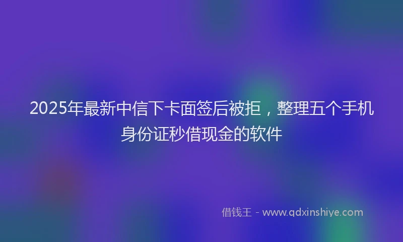 2025年最新中信下卡面签后被拒，整理五个手机身份证秒借现金的软件