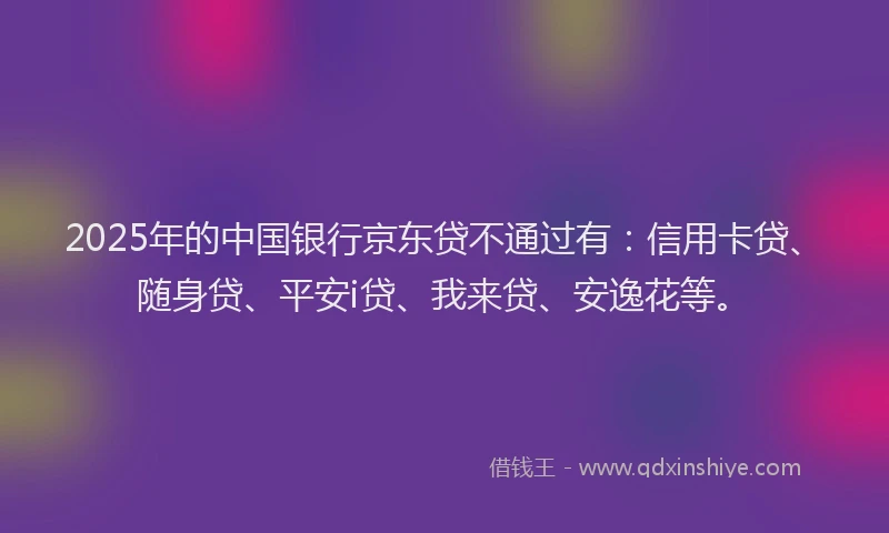2025年的中国银行京东贷不通过有：信用卡贷、随身贷、平安i贷、我来贷、安逸花等。