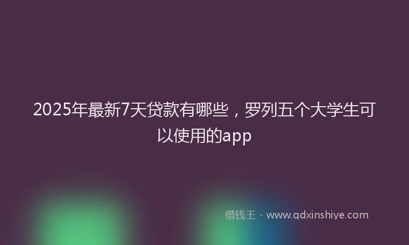 2025年最新7天贷款有哪些，罗列五个大学生可以使用的app
