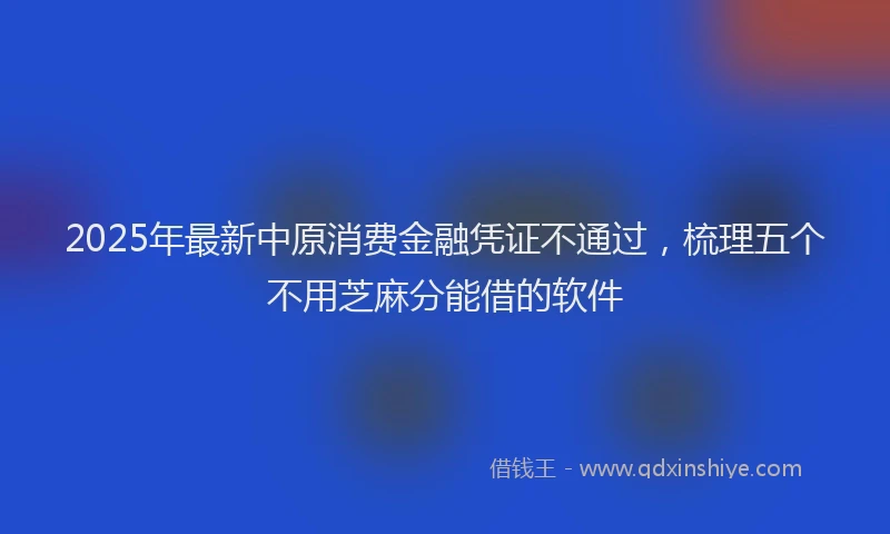 2025年最新中原消费金融凭证不通过，梳理五个不用芝麻分能借的软件