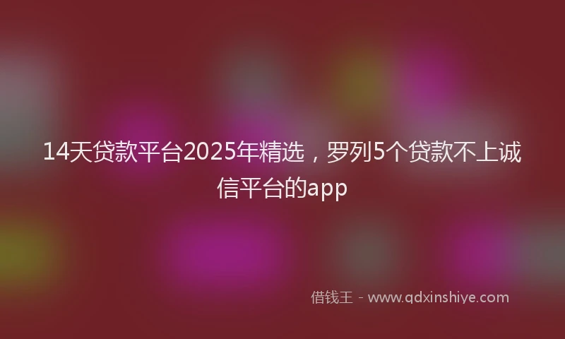 14天贷款平台2025年精选，罗列5个贷款不上诚信平台的app