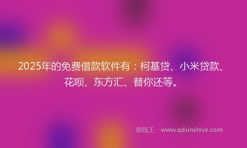 2025年的免费借款软件有：柯基贷、小米贷款、花呗、东方汇、替你还等。