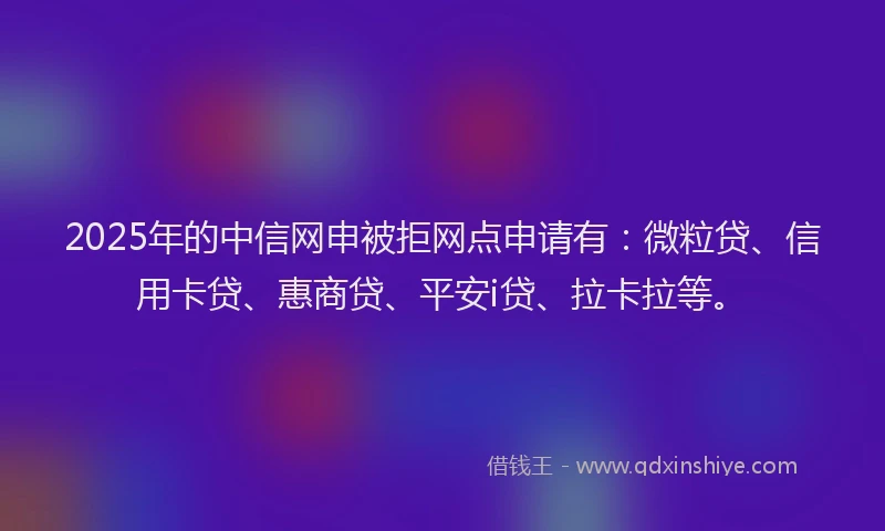 2025年的中信网申被拒网点申请有：微粒贷、信用卡贷、惠商贷、平安i贷、拉卡拉等。