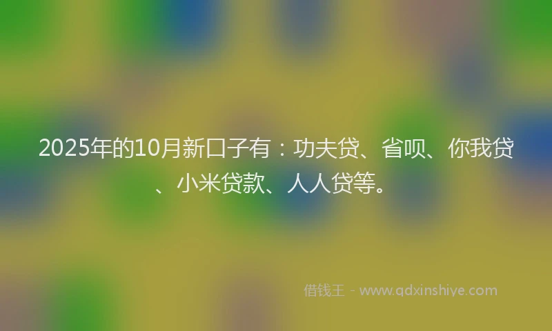2025年的10月新口子有：功夫贷、省呗、你我贷、小米贷款、人人贷等。