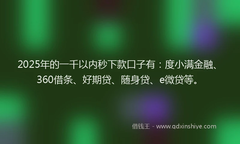 2025年的一千以内秒下款口子有：度小满金融、360借条、好期贷、随身贷、e微贷等。