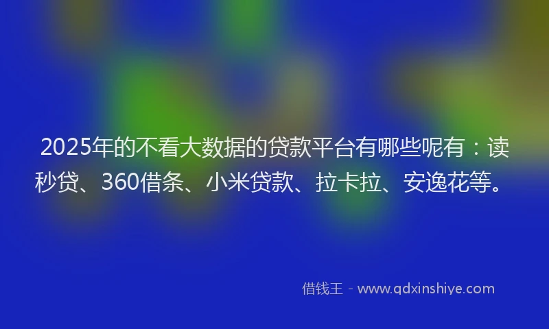 2025年的不看大数据的贷款平台有哪些呢有：读秒贷、360借条、小米贷款、拉卡拉、安逸花等。