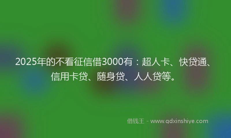 2025年的不看征信借3000有：超人卡、快贷通、信用卡贷、随身贷、人人贷等。