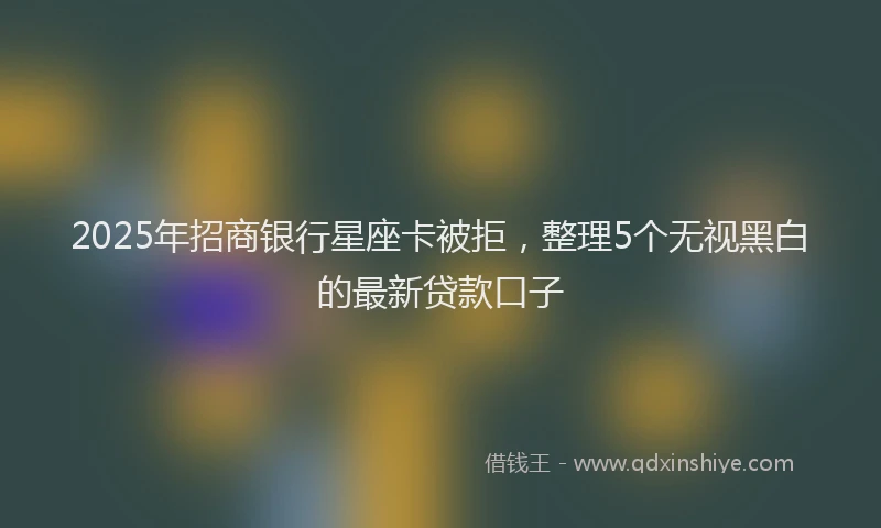 2025年招商银行星座卡被拒，整理5个无视黑白的最新贷款口子