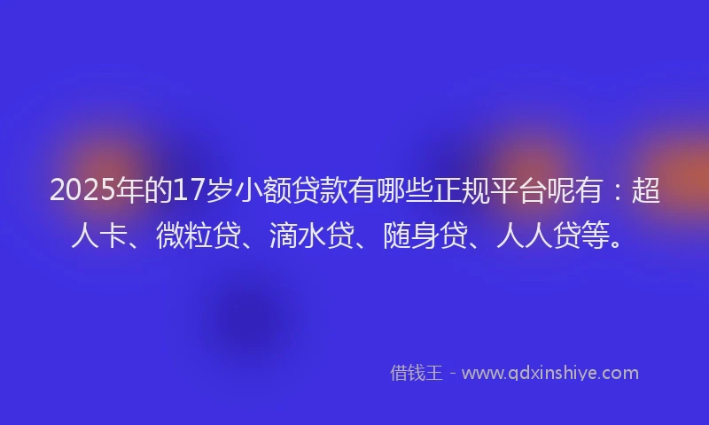 2025年的17岁小额贷款有哪些正规平台呢有：超人卡、微粒贷、滴水贷、随身贷、人人贷等。