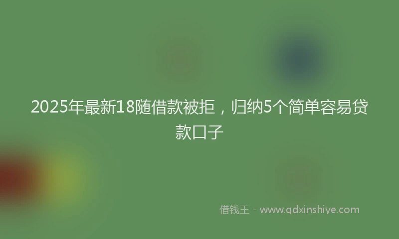 2025年最新18随借款被拒，归纳5个简单容易贷款口子