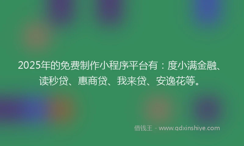2025年的免费制作小程序平台有：度小满金融、读秒贷、惠商贷、我来贷、安逸花等。