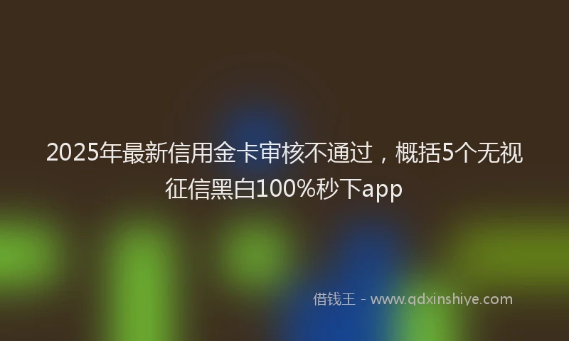 2025年最新信用金卡审核不通过，概括5个无视征信黑白100%秒下app