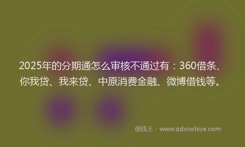 2025年的分期通怎么审核不通过有：360借条、你我贷、我来贷、中原消费金融、微博借钱等。