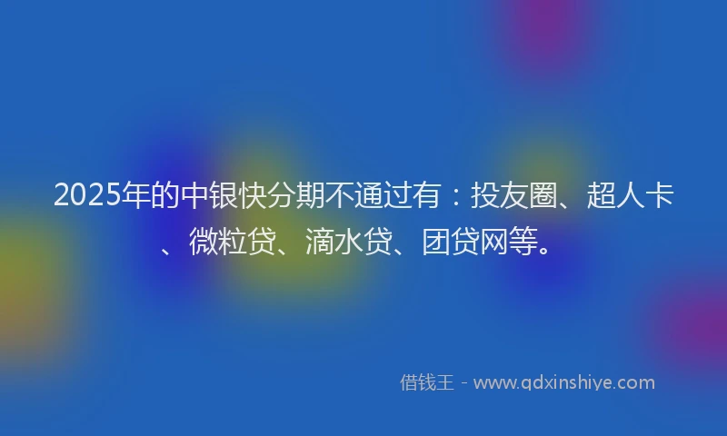2025年的中银快分期不通过有：投友圈、超人卡、微粒贷、滴水贷、团贷网等。
