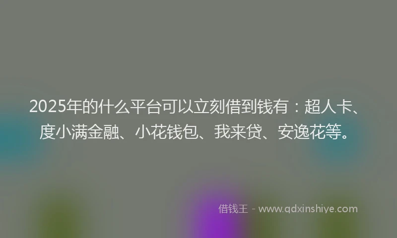2025年的什么平台可以立刻借到钱有：超人卡、度小满金融、小花钱包、我来贷、安逸花等。
