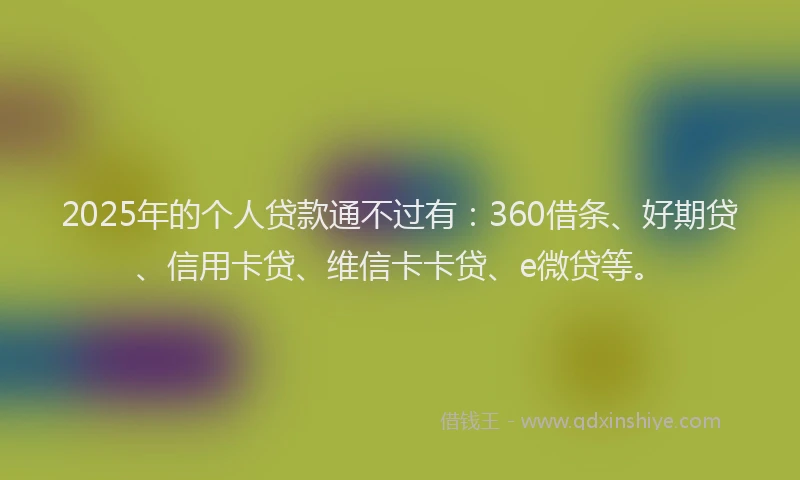 2025年的个人贷款通不过有：360借条、好期贷、信用卡贷、维信卡卡贷、e微贷等。