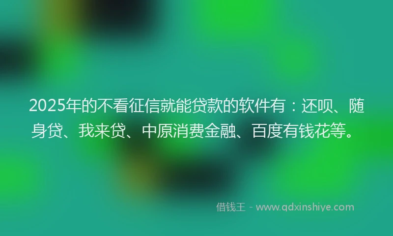 2025年的不看征信就能贷款的软件有：还呗、随身贷、我来贷、中原消费金融、百度有钱花等。