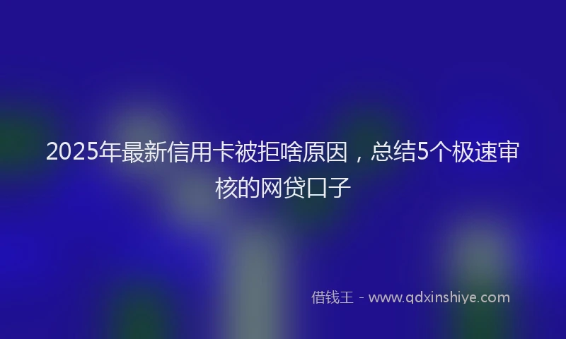 2025年最新信用卡被拒啥原因，总结5个极速审核的网贷口子