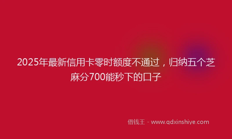 2025年最新信用卡零时额度不通过，归纳五个芝麻分700能秒下的口子