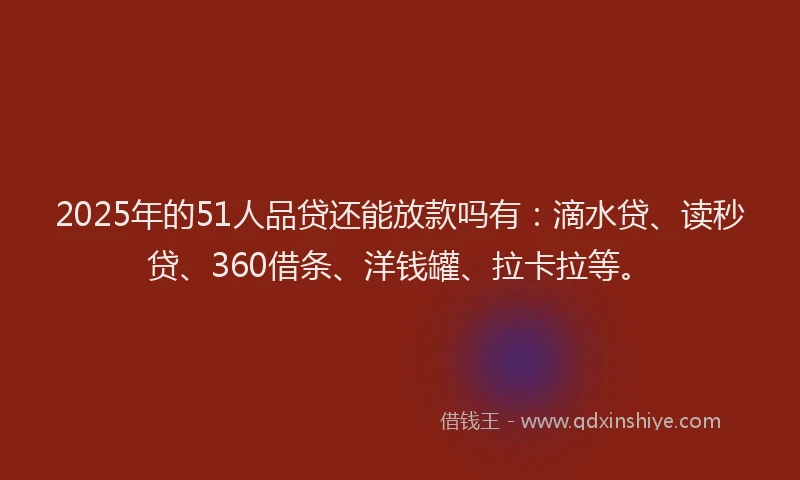 2025年的51人品贷还能放款吗有：滴水贷、读秒贷、360借条、洋钱罐、拉卡拉等。
