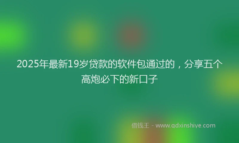 2025年最新19岁贷款的软件包通过的，分享五个高炮必下的新口子