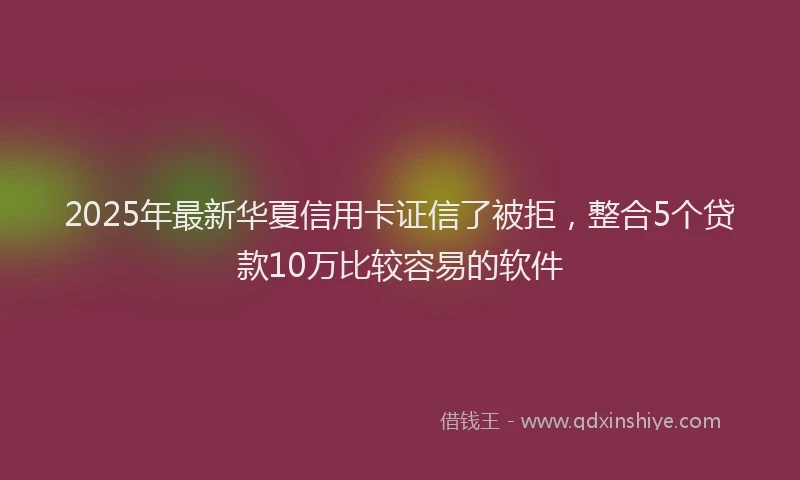 2025年最新华夏信用卡证信了被拒，整合5个贷款10万比较容易的软件