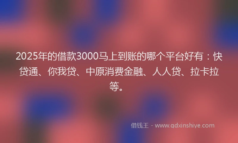2025年的借款3000马上到账的哪个平台好有：快贷通、你我贷、中原消费金融、人人贷、拉卡拉等。