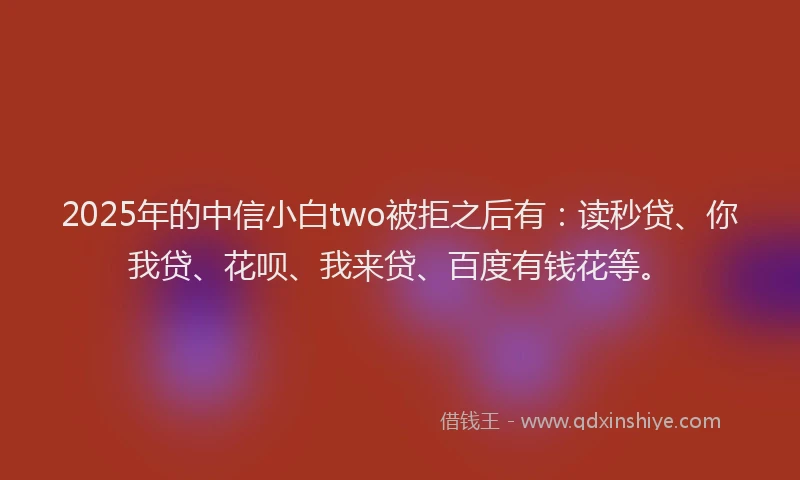 2025年的中信小白two被拒之后有：读秒贷、你我贷、花呗、我来贷、百度有钱花等。