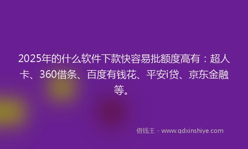 2025年的什么软件下款快容易批额度高有：超人卡、360借条、百度有钱花、平安i贷、京东金融等。