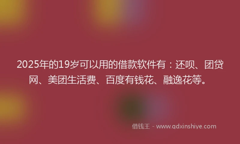 2025年的19岁可以用的借款软件有：还呗、团贷网、美团生活费、百度有钱花、融逸花等。
