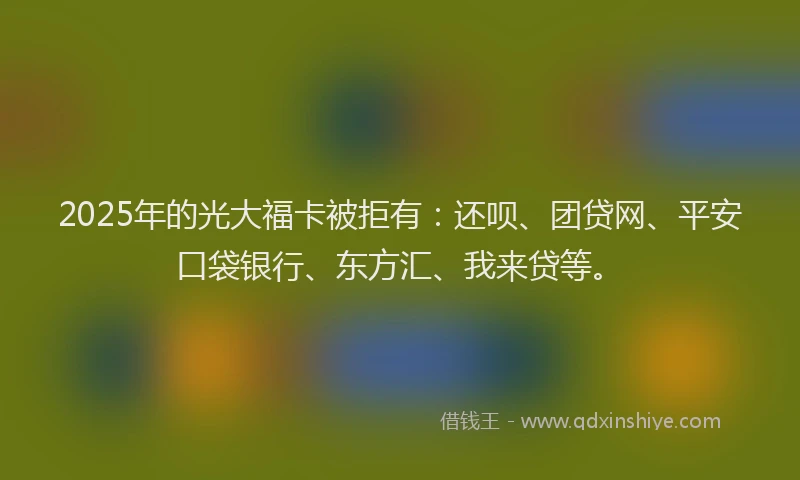 2025年的光大福卡被拒有：还呗、团贷网、平安口袋银行、东方汇、我来贷等。