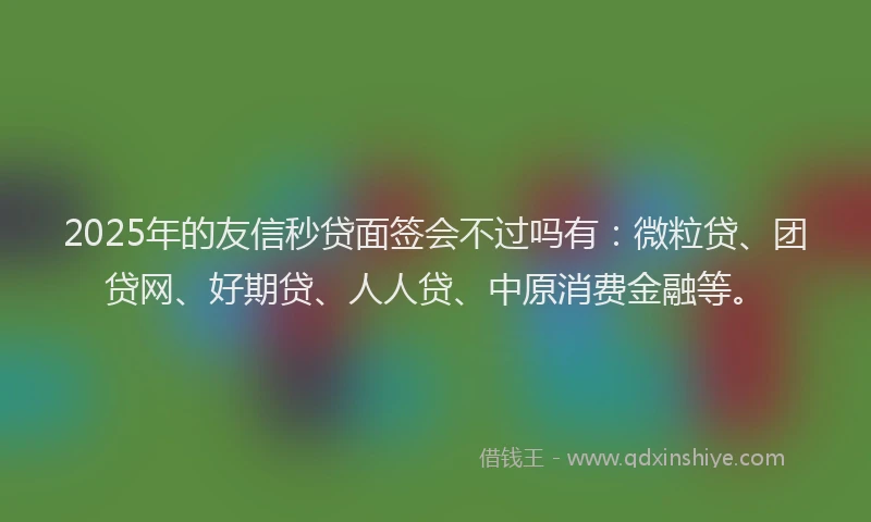 2025年的友信秒贷面签会不过吗有：微粒贷、团贷网、好期贷、人人贷、中原消费金融等。