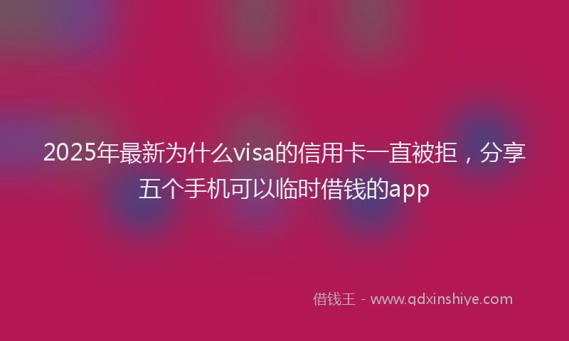 2025年最新为什么visa的信用卡一直被拒，分享五个手机可以临时借钱的app